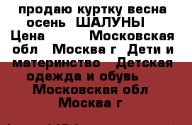 продаю куртку весна-осень “ШАЛУНЫ“ › Цена ­ 500 - Московская обл., Москва г. Дети и материнство » Детская одежда и обувь   . Московская обл.,Москва г.